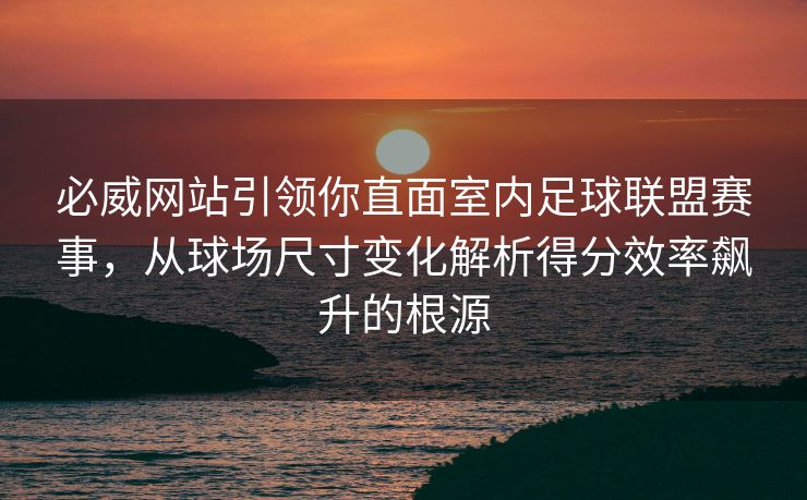 必威网站引领你直面室内足球联盟赛事,从球场尺寸变化解析得分效率飙升的根源 必威网站引领你直面室内足球联盟赛事,从球场尺寸变化解析得分效率飙升的根源